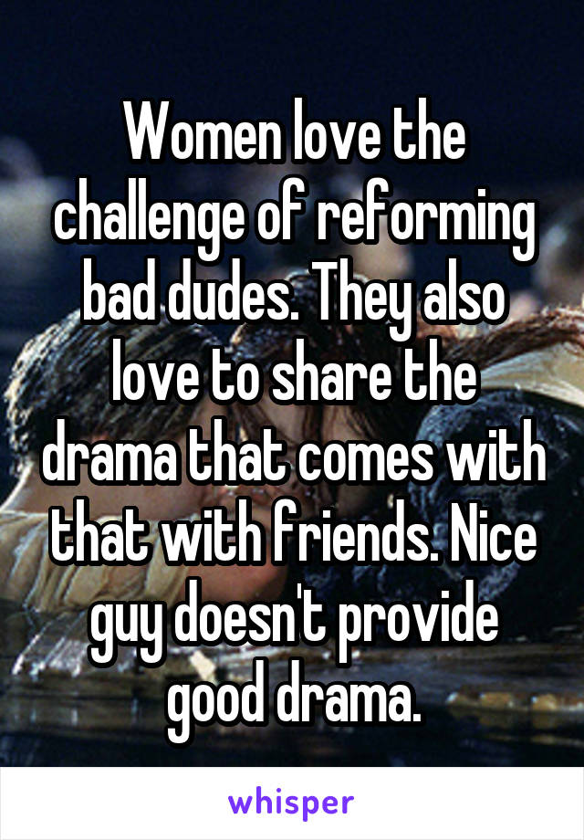 Women love the challenge of reforming bad dudes. They also love to share the drama that comes with that with friends. Nice guy doesn't provide good drama.