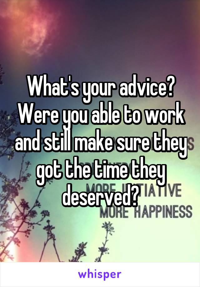 What's your advice? Were you able to work and still make sure they got the time they deserved?