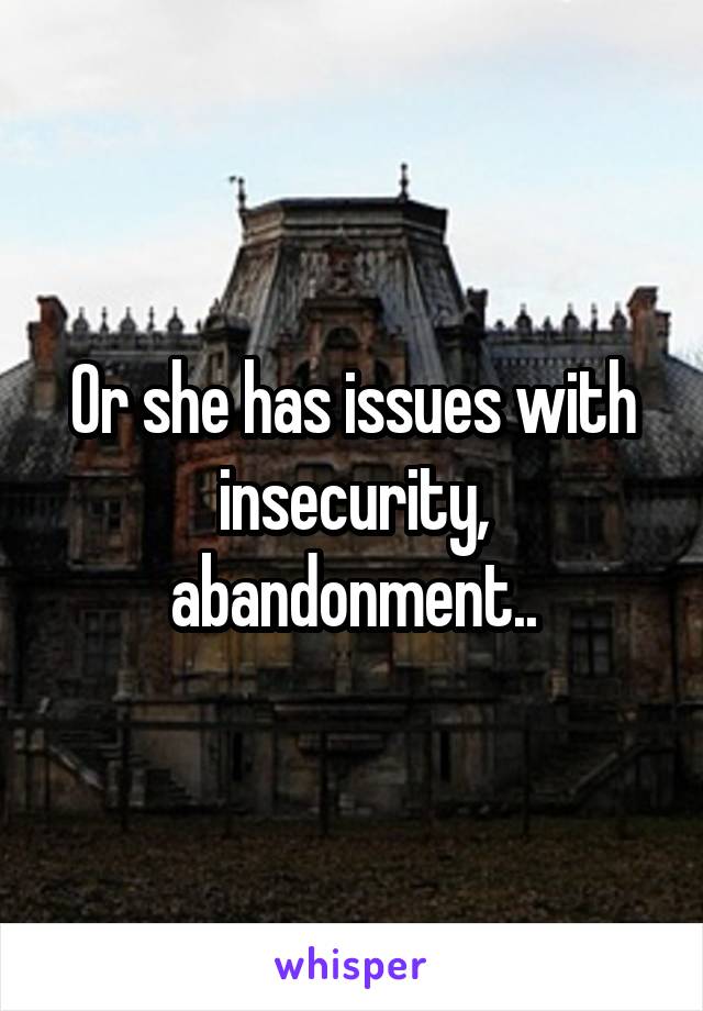 Or she has issues with insecurity, abandonment..
