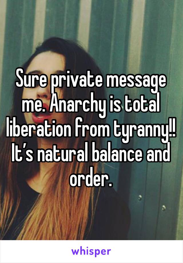 Sure private message me. Anarchy is total liberation from tyranny!! It’s natural balance and order.  