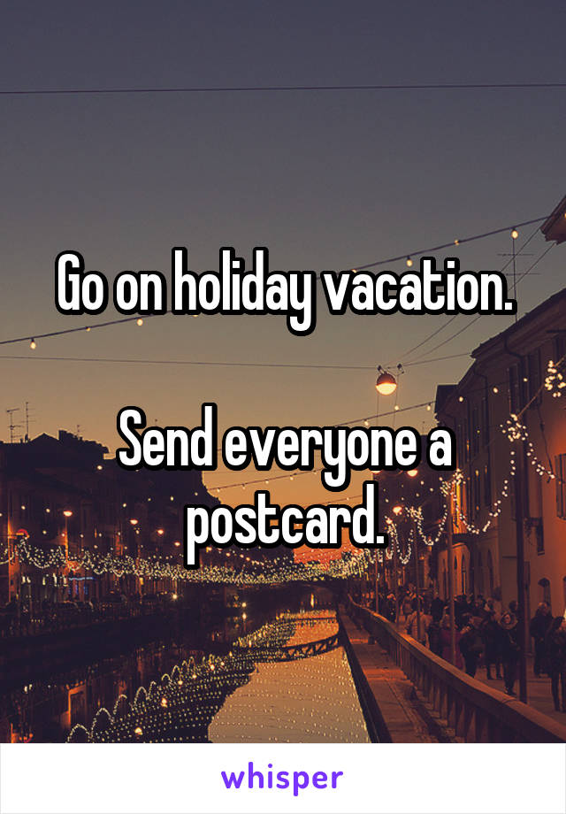 Go on holiday vacation.

Send everyone a postcard.