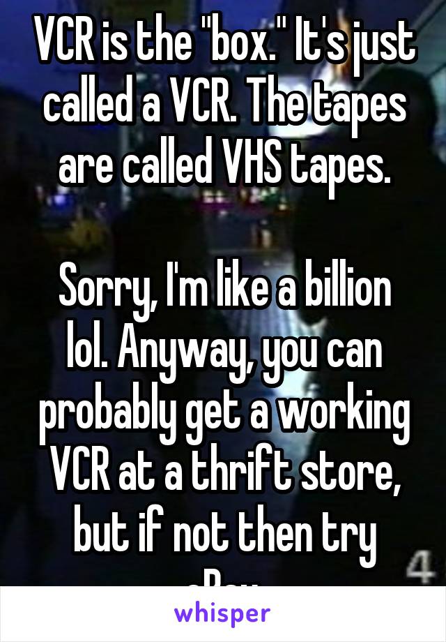 VCR is the "box." It's just called a VCR. The tapes are called VHS tapes.

Sorry, I'm like a billion lol. Anyway, you can probably get a working VCR at a thrift store, but if not then try eBay.