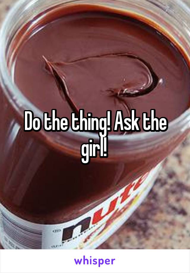 Do the thing! Ask the girl! 