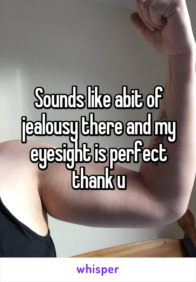 Sounds like abit of jealousy there and my eyesight is perfect thank u