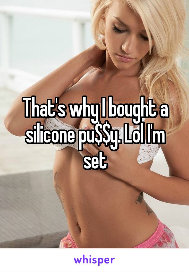 That's why I bought a silicone pu$$y. Lol I'm set