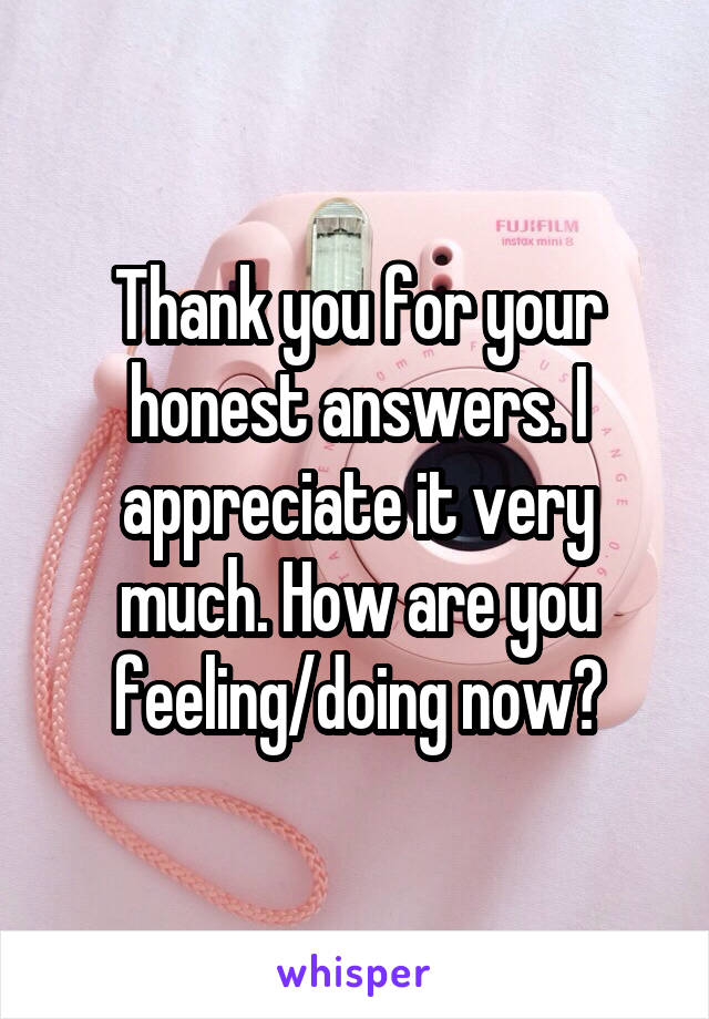 Thank you for your honest answers. I appreciate it very much. How are you feeling/doing now?