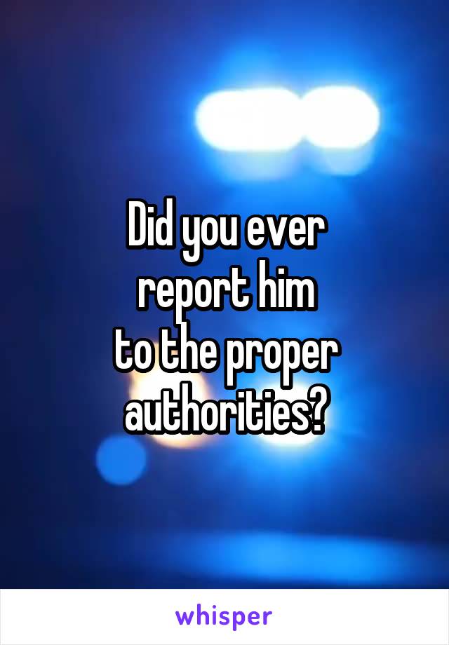 Did you ever
report him
to the proper
authorities?