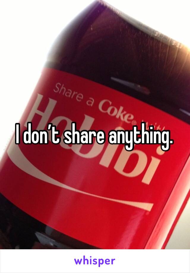 I don’t share anything. 