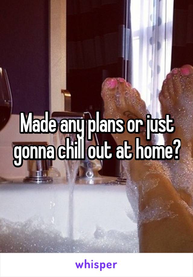 Made any plans or just gonna chill out at home?