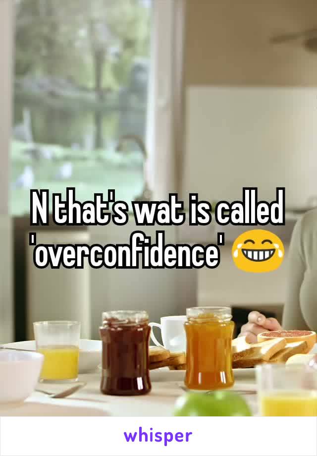 N that's wat is called 'overconfidence' 😂