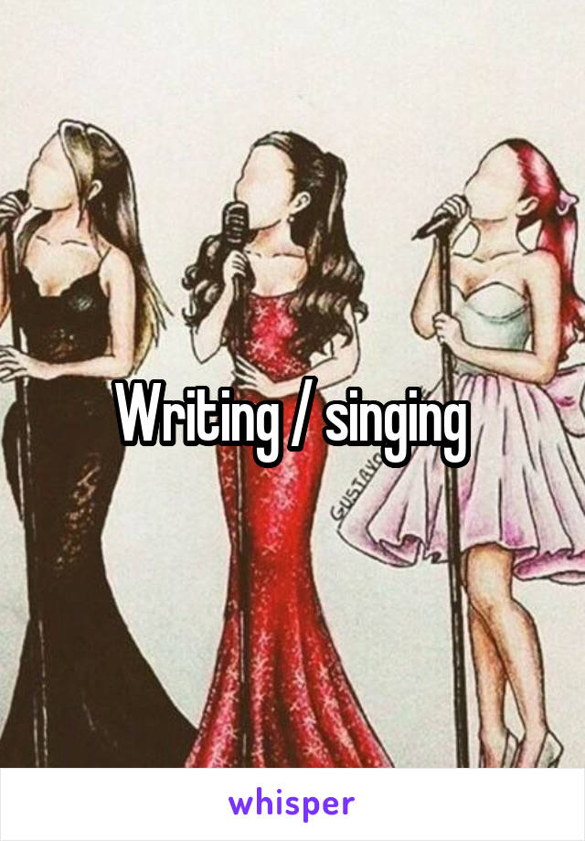 Writing / singing 