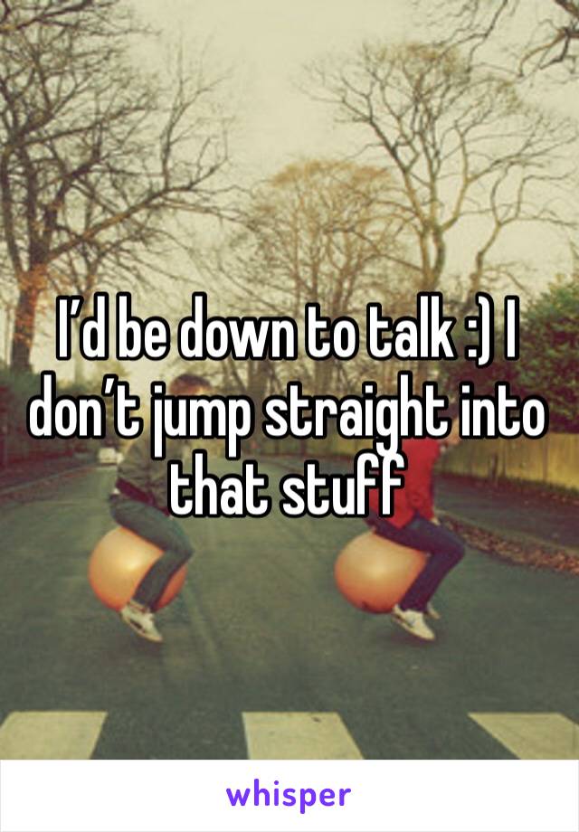 I’d be down to talk :) I don’t jump straight into that stuff