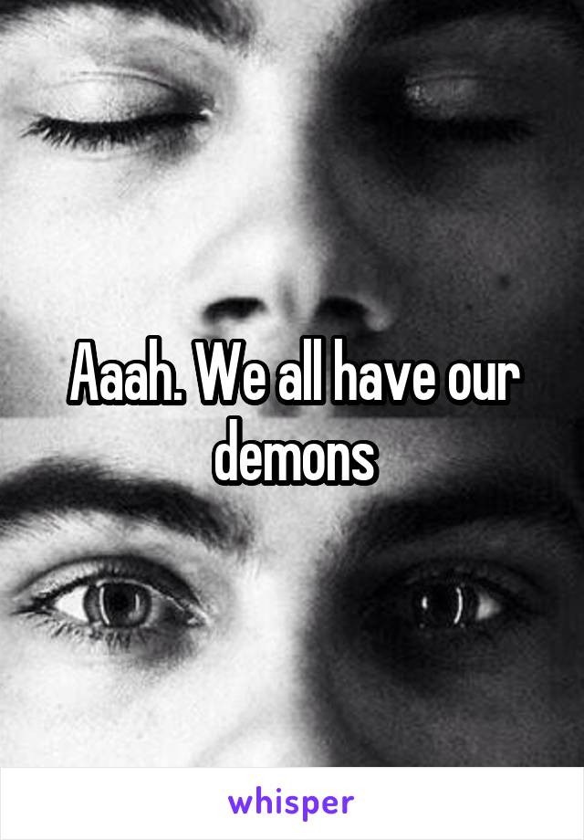 Aaah. We all have our demons