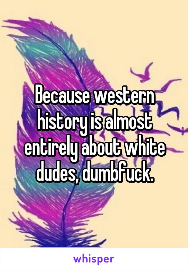 Because western history is almost entirely about white dudes, dumbfuck.