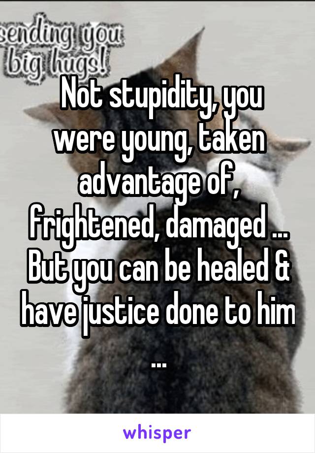  Not stupidity, you were young, taken advantage of, frightened, damaged ... But you can be healed & have justice done to him ...