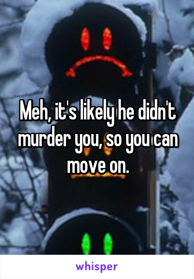 Meh, it's likely he didn't murder you, so you can move on.