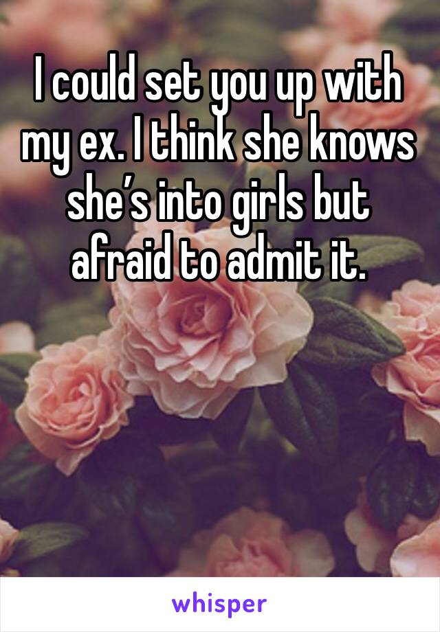I could set you up with my ex. I think she knows she’s into girls but afraid to admit it. 