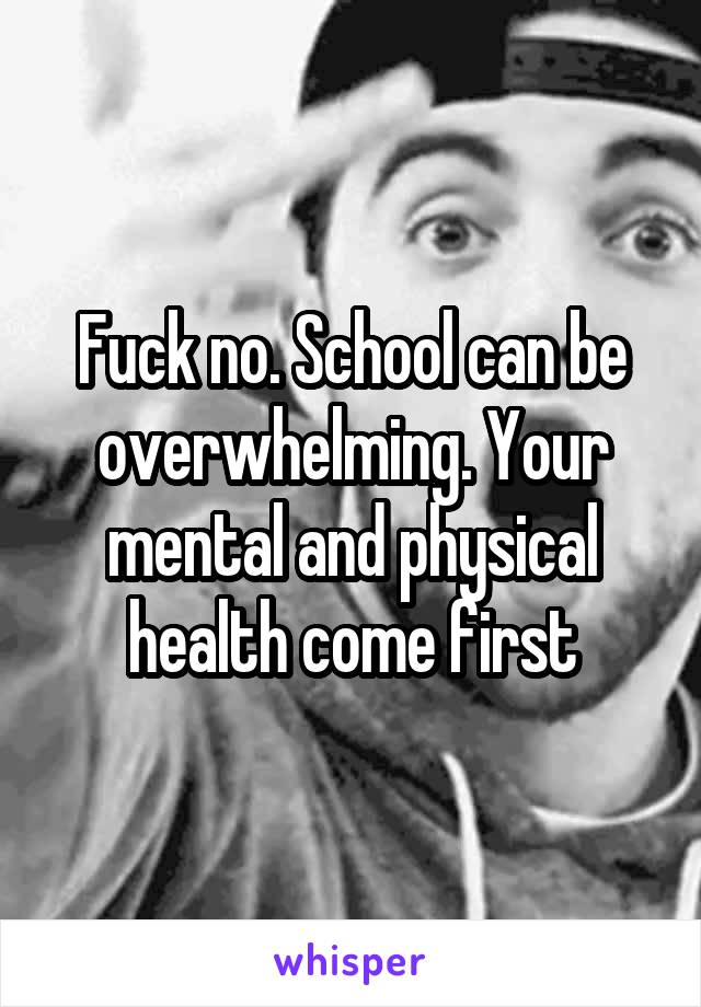Fuck no. School can be overwhelming. Your mental and physical health come first
