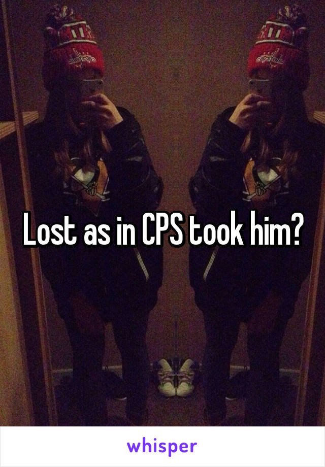 Lost as in CPS took him?