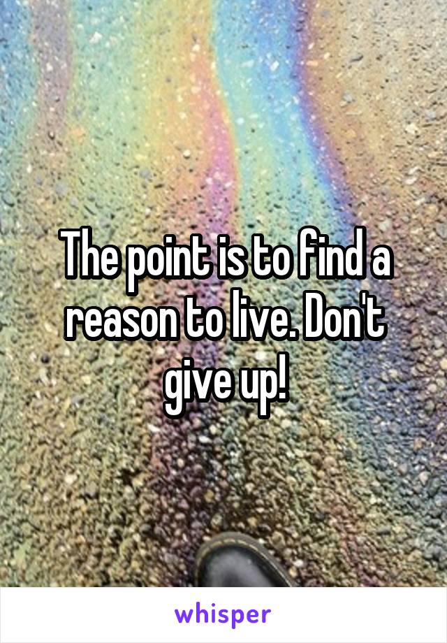 The point is to find a reason to live. Don't give up!