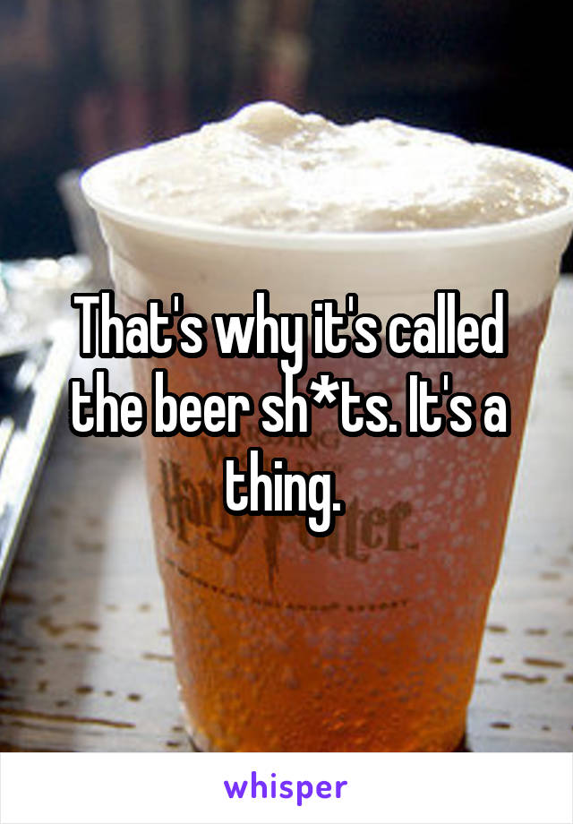 That's why it's called the beer sh*ts. It's a thing. 