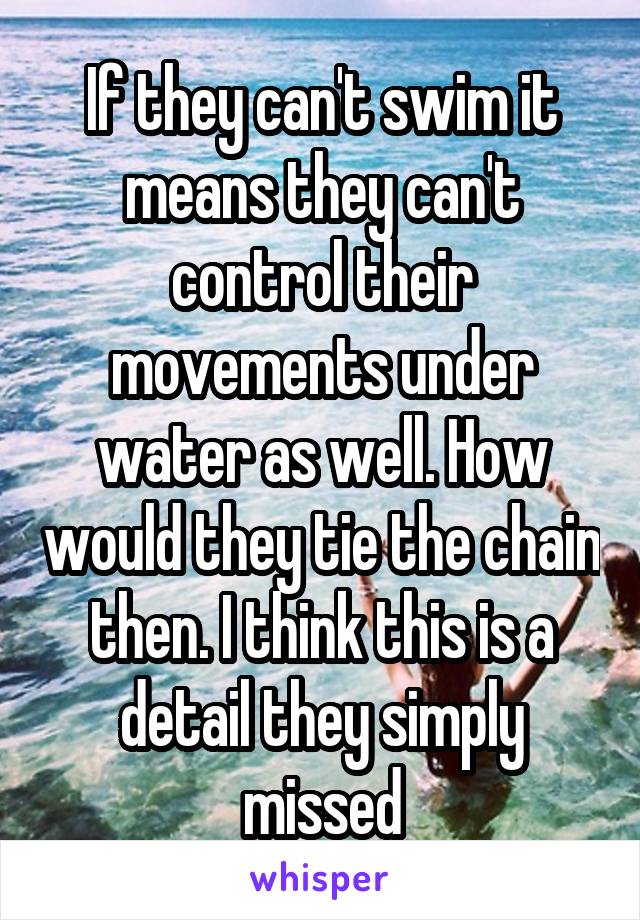 If they can't swim it means they can't control their movements under water as well. How would they tie the chain then. I think this is a detail they simply missed