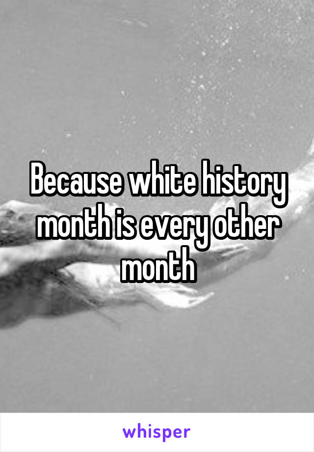 Because white history month is every other month