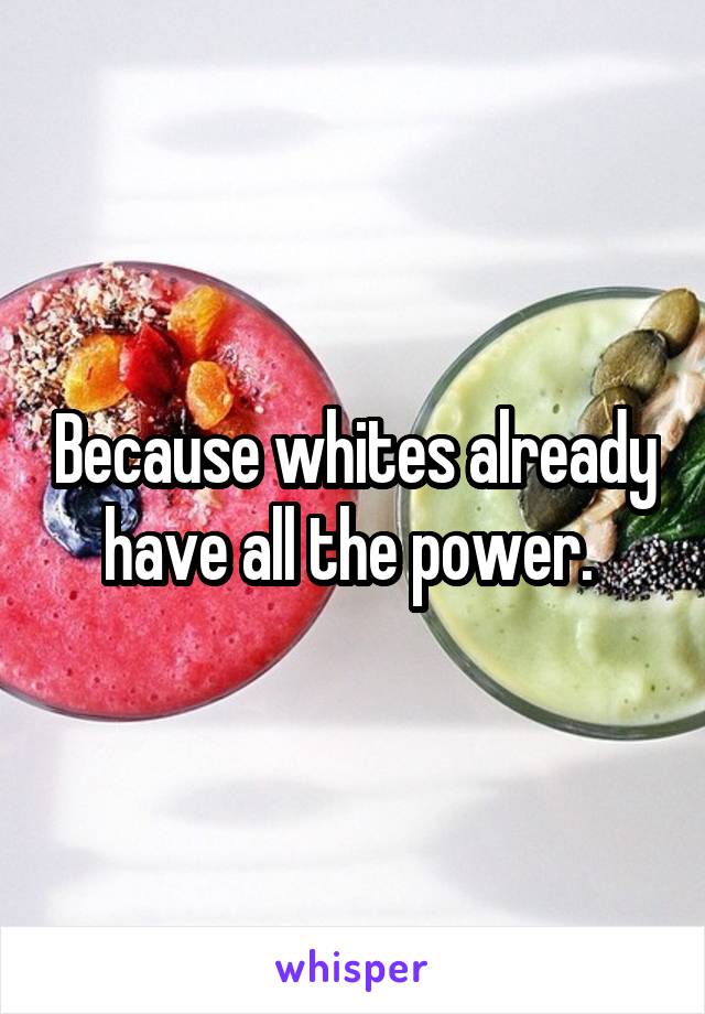 Because whites already have all the power. 