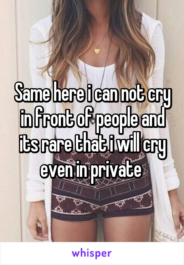 Same here i can not cry in front of people and its rare that i will cry even in private 