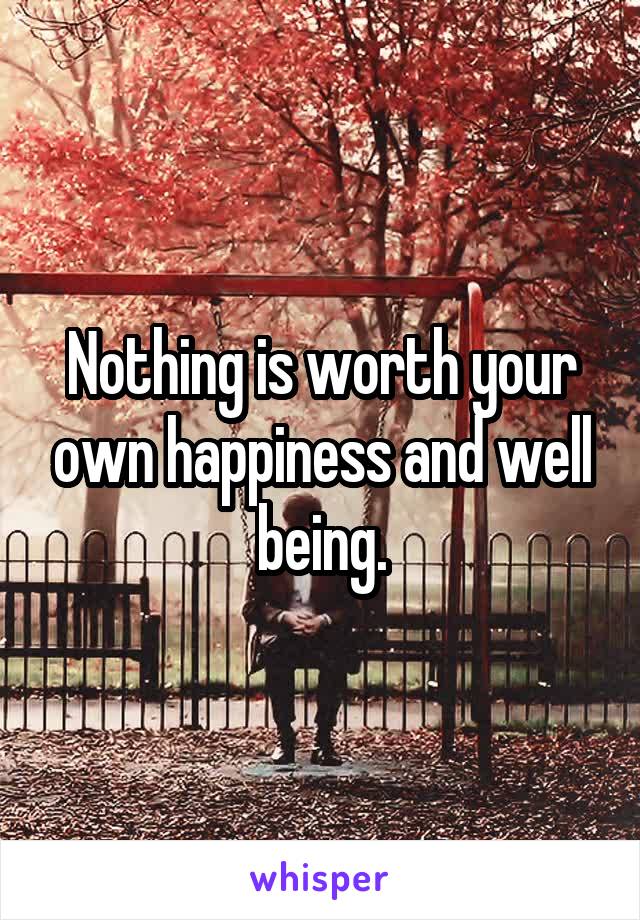 Nothing is worth your own happiness and well being.