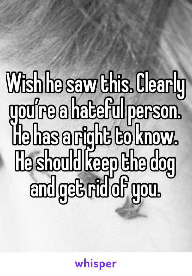 Wish he saw this. Clearly you’re a hateful person. He has a right to know. He should keep the dog and get rid of you. 