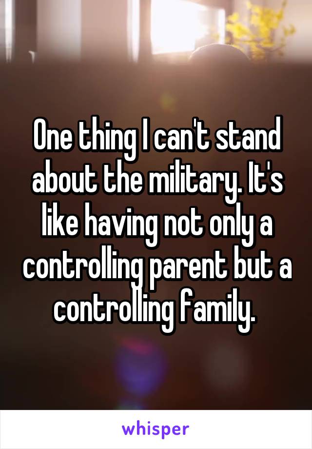 One thing I can't stand about the military. It's like having not only a controlling parent but a controlling family. 