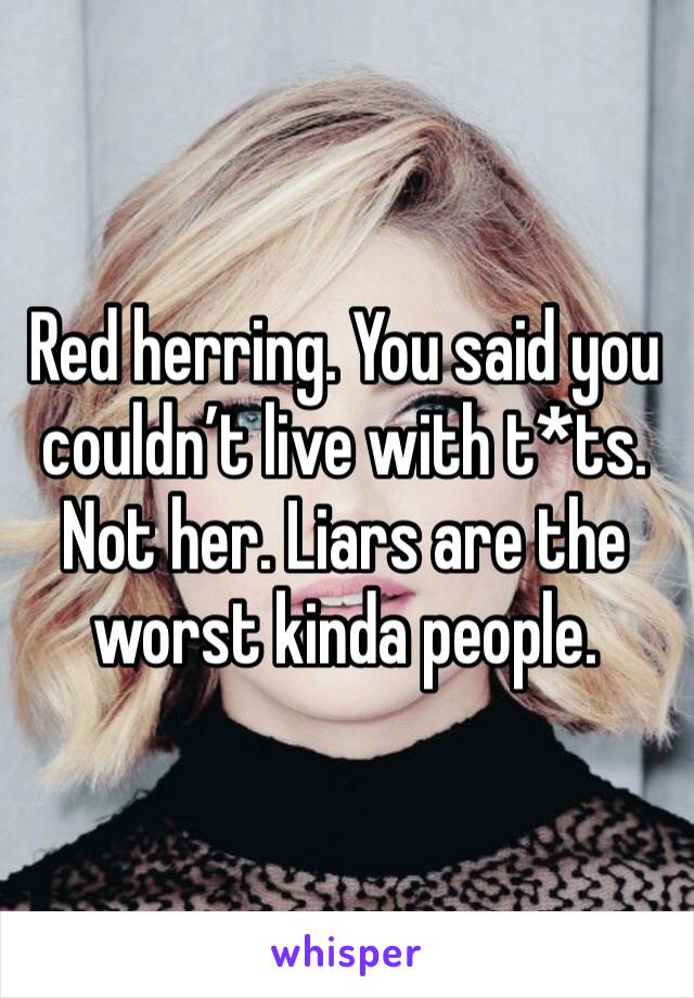 Red herring. You said you couldn’t live with t*ts. Not her. Liars are the worst kinda people. 