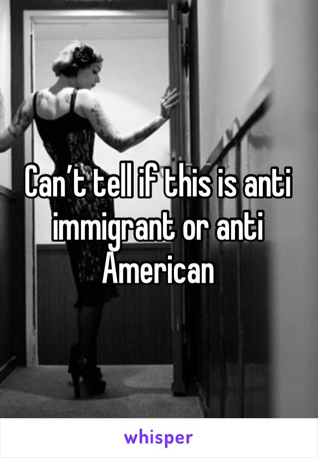 Can’t tell if this is anti immigrant or anti American