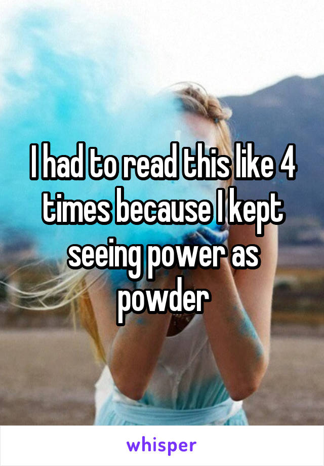 I had to read this like 4 times because I kept seeing power as powder