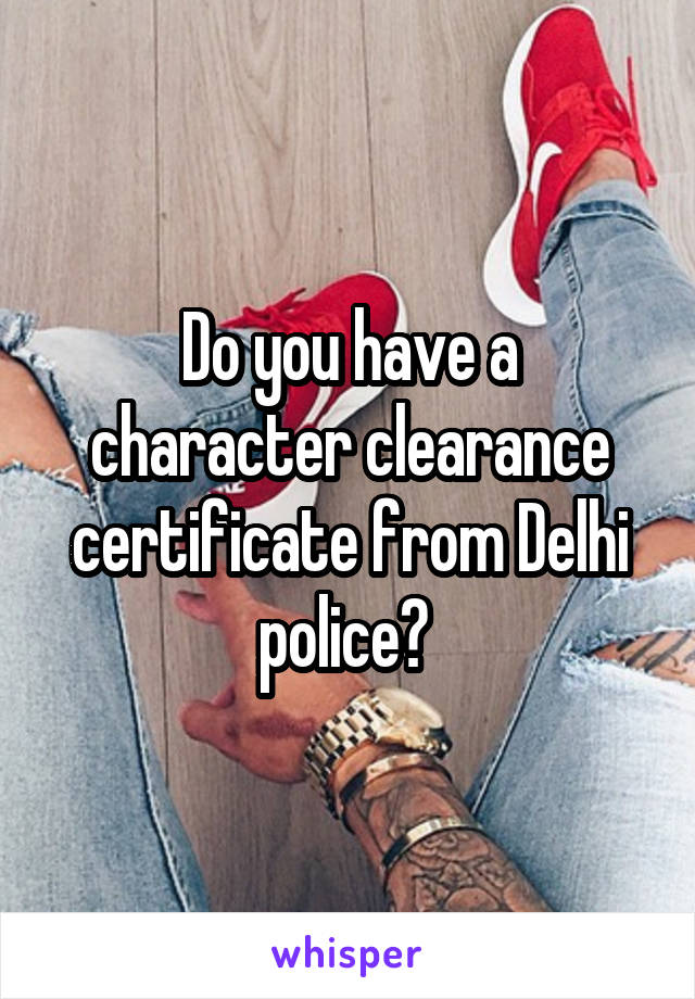 Do you have a character clearance certificate from Delhi police? 