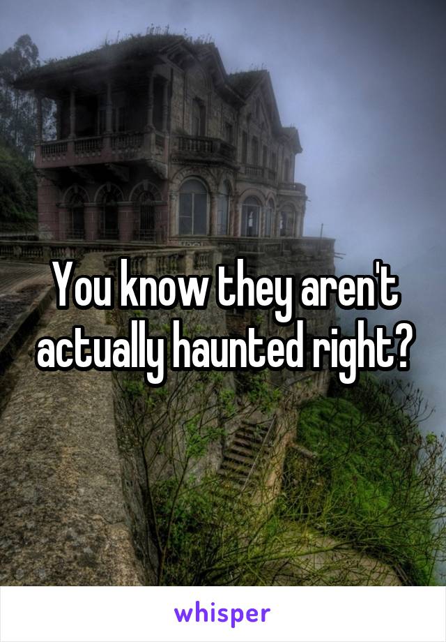 You know they aren't actually haunted right?