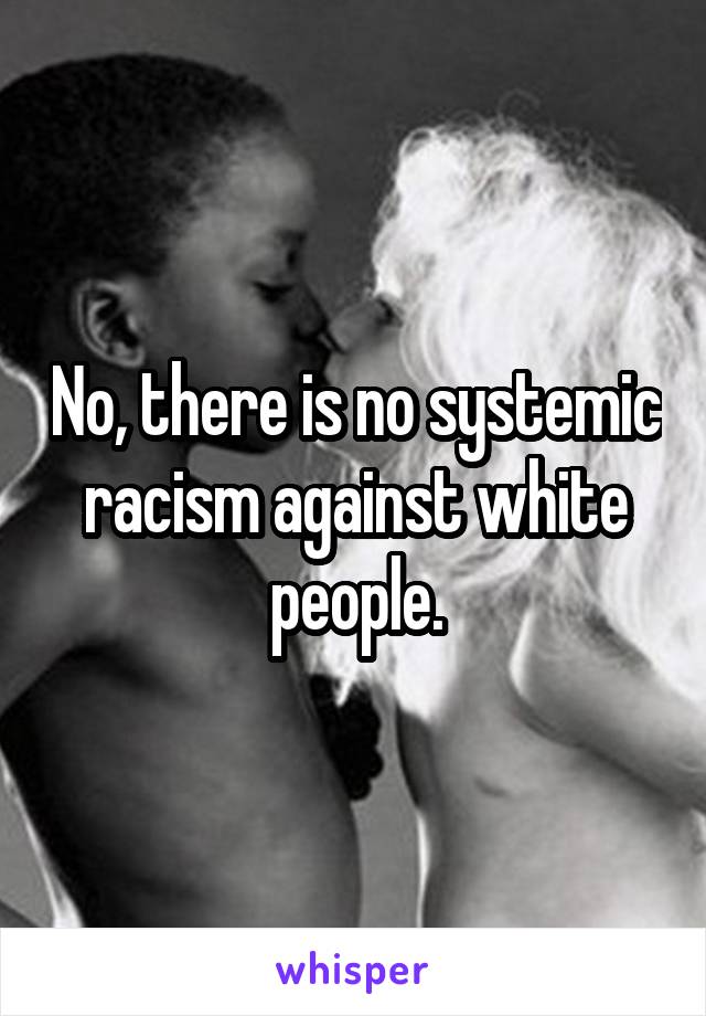 No, there is no systemic racism against white people.