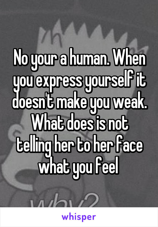 No your a human. When you express yourself it doesn't make you weak.
What does is not telling her to her face what you feel 