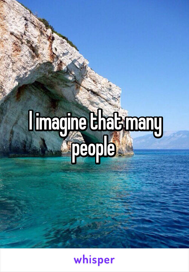 I imagine that many people 