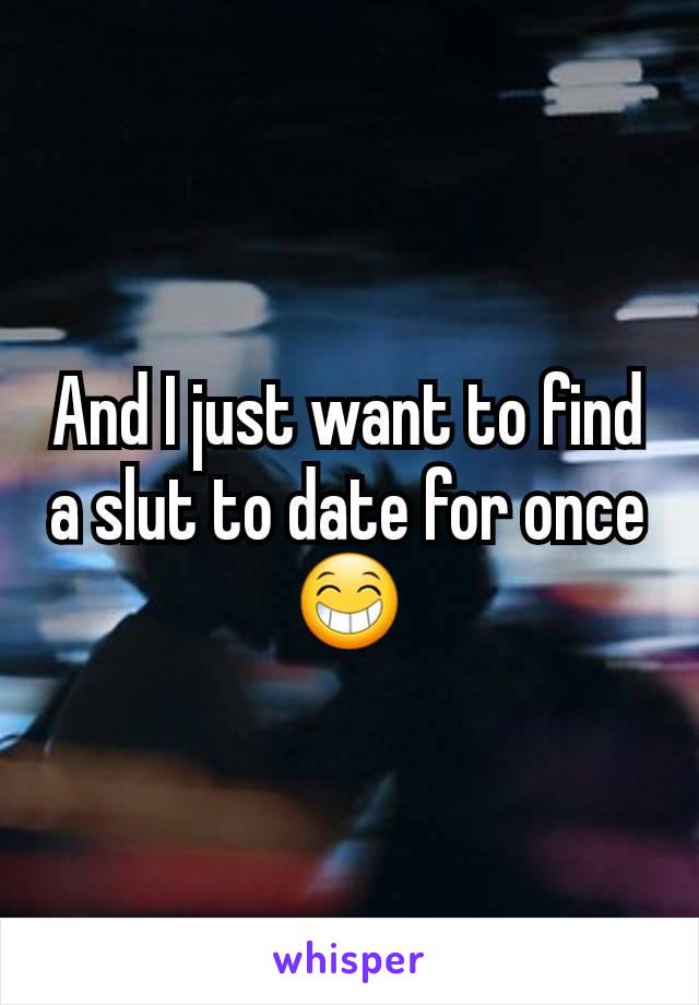 And I just want to find a slut to date for once 😁