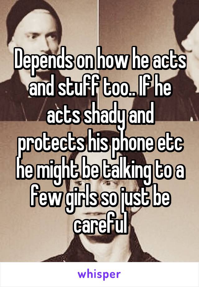 Depends on how he acts and stuff too.. If he acts shady and protects his phone etc he might be talking to a few girls so just be careful