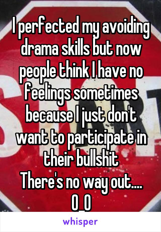 I perfected my avoiding drama skills but now people think I have no feelings sometimes because I just don't want to participate in their bullshit
There's no way out.... O_O