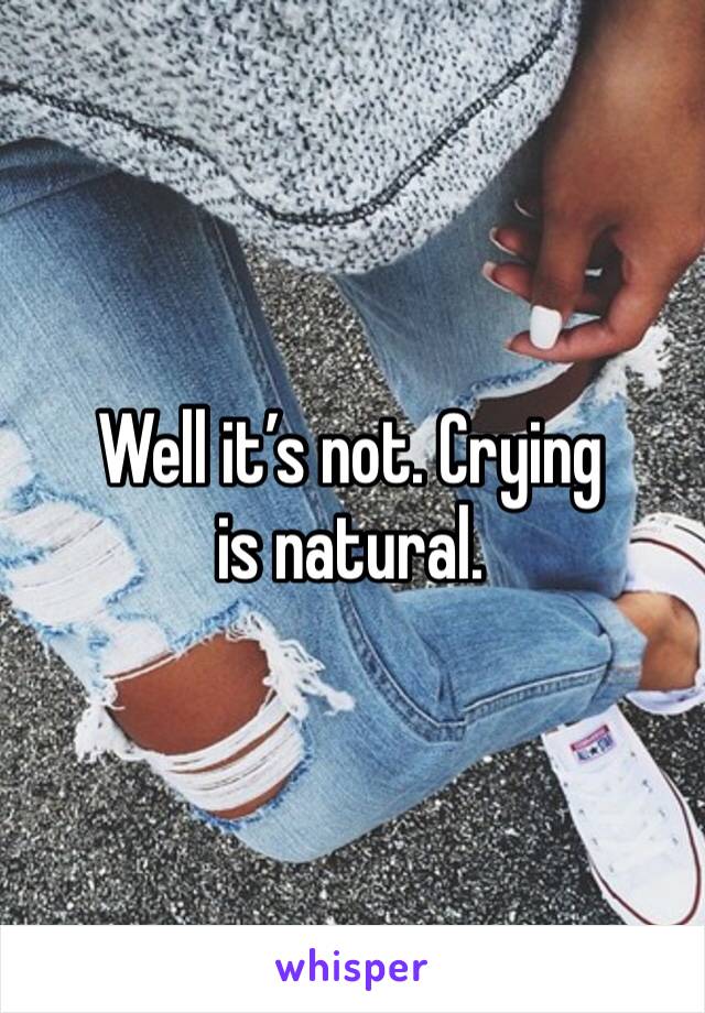 Well it’s not. Crying is natural. 