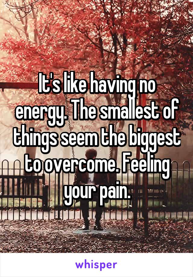 It's like having no energy. The smallest of things seem the biggest to overcome. Feeling your pain.