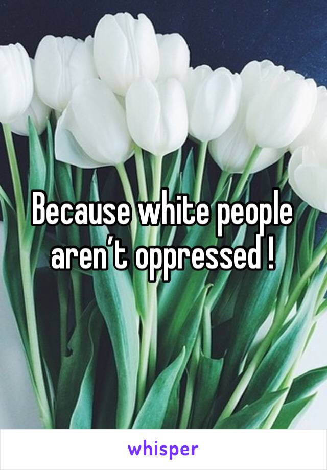 Because white people aren’t oppressed ! 