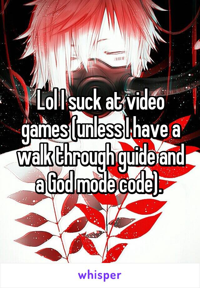 Lol I suck at video games (unless I have a walk through guide and a God mode code). 