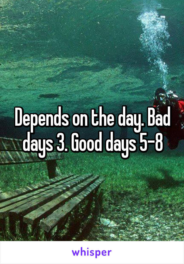 Depends on the day. Bad days 3. Good days 5-8