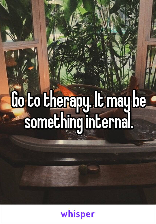 Go to therapy. It may be something internal.