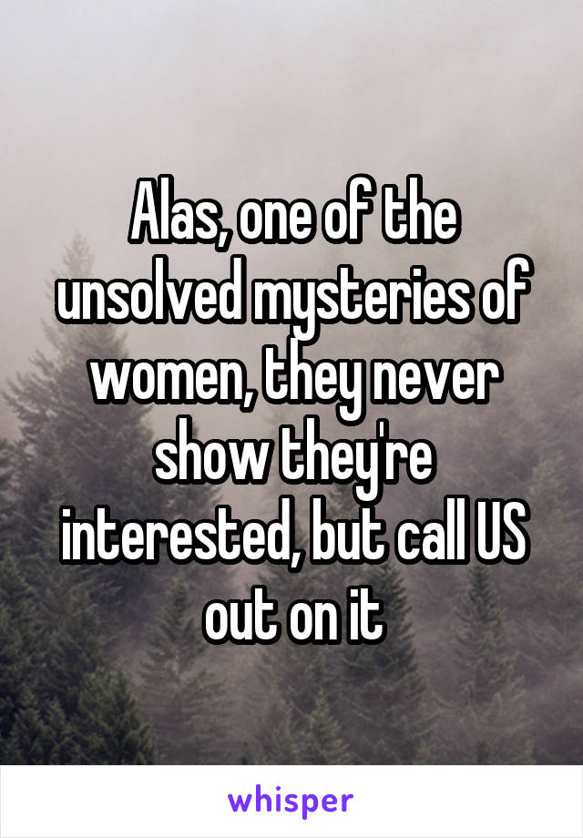 Alas, one of the unsolved mysteries of women, they never show they're interested, but call US out on it